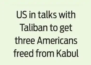 US in talks with Taliban to get three Americans freed from Kabul