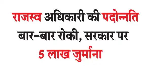 Revenue officer's promotion stopped repeatedly, 5 lakh fine imposed on government